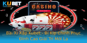 Bai Xi Xap Kubet Bi Kip Chinh Phuc Inh Cao Giai Tri Moi La