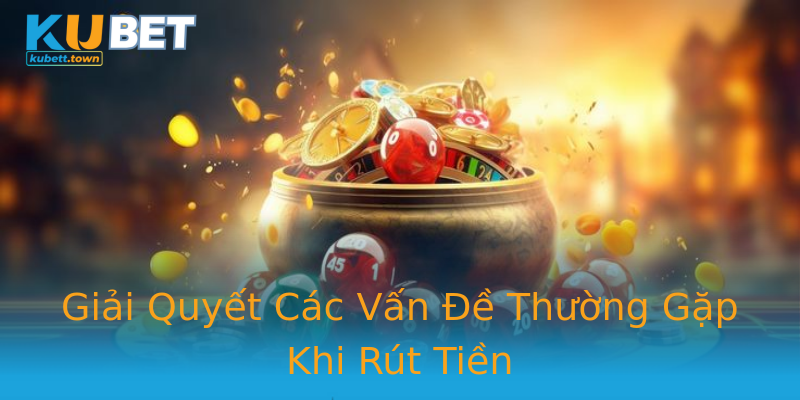Giải Quyết Các Vấn Đề Thường Gặp Khi Rút Tiền Giải Quyết Các Vấn Đề Thường Gặp Khi Rút Tiền