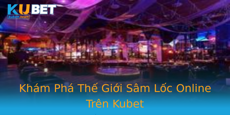 Khám Phá Thế Giới Sâm Lốc Online Trên Kubet Khám Phá Thế Giới Sâm Lốc Online Trên Kubet