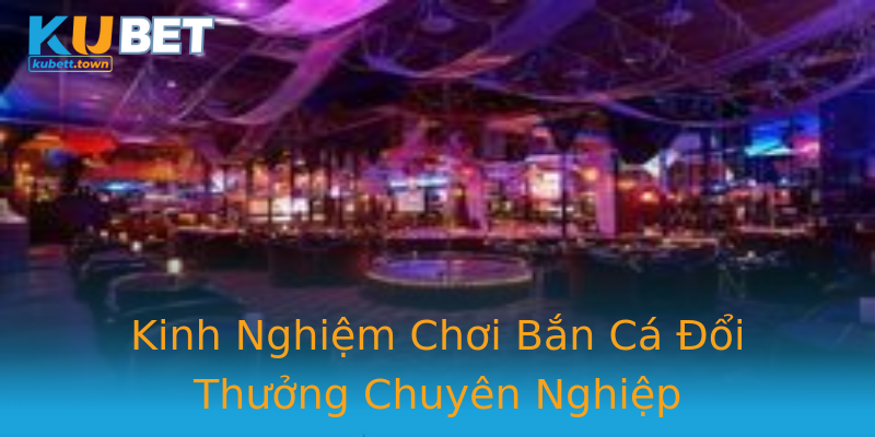 Kinh Nghiệm Chơi Bắn Cá Đổi Thưởng Chuyên Nghiệp Kinh Nghiệm Chơi Bắn Cá Đổi Thưởng Chuyên Nghiệp