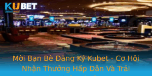 Moi Ban Be Ang Ky Kubet Co Hoi Nhan Thuong Hap Dan Va Trai Nghiem Giai Tri Inh Cao