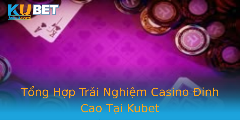 Tổng Hợp Trải Nghiệm Casino Đỉnh Cao Tại Kubet Tổng Hợp Trải Nghiệm Casino Đỉnh Cao Tại Kubet