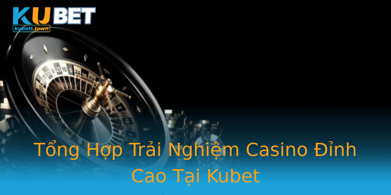 Tổng Hợp Trải Nghiệm Casino Đỉnh Cao Tại Kubet Tổng Hợp Trải Nghiệm Casino Đỉnh Cao Tại Kubet